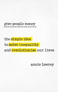 Image for Give people money  : the surprisingly simple idea to solve inequality and revolutionise our lives