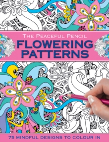 The Peaceful Pencil: Flowering Patterns: 75 Mindful Designs to Colour in