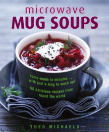 Microwave Mug Soups: Home-made in minutes …. with just a mug to wash up! 50 delicious recipes from round the world