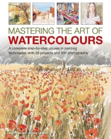 Image for Mastering the art of watercolours  : a complete step-b-step course in painting techniques, with 26 projects and 900 photographs