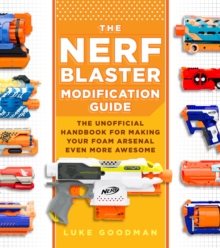 The Nerf Blaster Modification Guide: The Unofficial Handbook for Making Your Foam Arsenal Even More Awesome