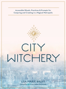 City Witchery: Accessible Rituals, Practices & Prompts for Conjuring and Creating in a Magical Metropolis