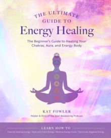 The Ultimate Guide to Energy Healing: The Beginner’s Guide to Healing Your Chakras, Aura, and Energy Body