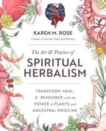 Art & Practice of Spiritual Herbalism: Transform, Heal, and Remember with the Power of Plants and Ancestral Medicine