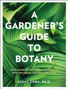 A Gardener’s Guide to Botany: The biology behind the plants you love, how they grow, and what they need