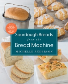 Sourdough Breads from the Bread Machine: 100 Surefire Recipes for Everyday Loaves, Artisan Breads, Baguettes, Bagels, Rolls, and More