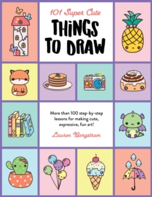 101 Super Cute Things to Draw: More than 100 step-by-step lessons for making cute, expressive, fun art!