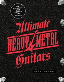 Ultimate Heavy Metal Guitars: The Guitarists Who Rocked the World