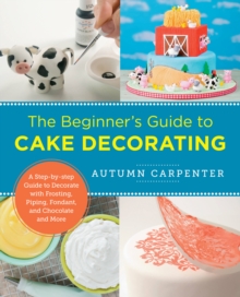 The Beginner’s Guide to Cake Decorating: A Step-by-Step Guide to Decorate with Frosting, Piping, Fondant, and Chocolate and More