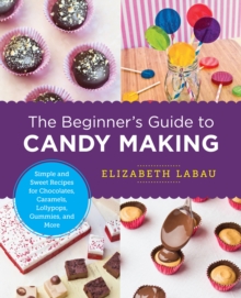 The Beginner’s Guide to Candy Making: Simple and Sweet Recipes for Chocolates, Caramels, Lollypops, Gummies, and More