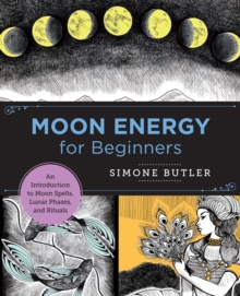 Moon Energy for Beginners: An Introduction to Moon Spells, Lunar Phases, and Rituals