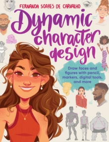 Image for Dynamic Character Design: Draw Faces and Figures With Pencil, Markers, Digital Tools, and More