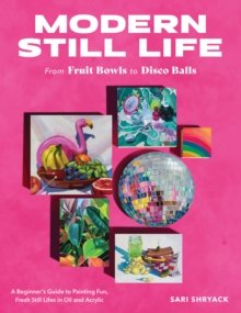 Modern Still Life: From Fruit Bowls to Disco Balls: A beginner’s guide to painting fun, fresh still lifes in oil and acrylic