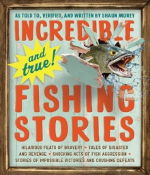 Incredible–and True!–Fishing Stories: Hilarious Feats of Bravery, Tales of Disaster and Revenge, Shocking Acts of Fish Aggression, Stories of Impossible Victories and Crushing Defeats