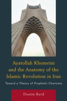 Image for Ayatollah Khomeini and The Anatomy of the Islamic Revolution in Iran : Toward a Theory of Prophetic Charisma