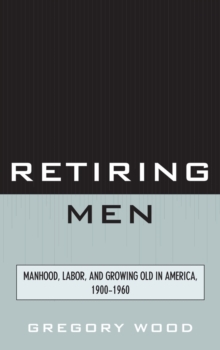 Image for Retiring Men : Manhood, Labor, and Growing Old in America, 1900-1960