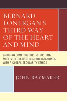 Image for Bernard Lonergan's Third Way of the Heart and Mind: Bridging Some Buddhist-Christian-Muslim-Secularist Misunderstandings with a Global Secularity Ethics