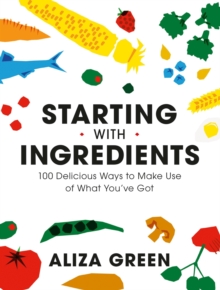 Starting with Ingredients: 100 Delicious Ways to Make Use of What You’ve Got