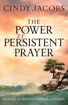 The Power of Persistent Prayer – Praying With Greater Purpose and Passion