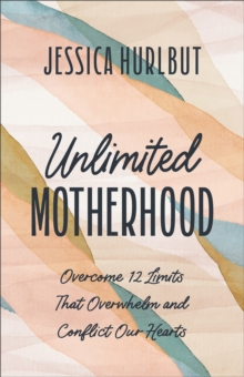 Image for Unlimited Motherhood : Overcome 12 Limits That Overwhelm and Conflict Our Hearts