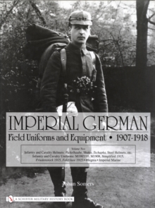 Imperial German Field Uniforms and Equipment 1907-1918: Volume II:Infantry and Cavalry Helmets: Pickelhaube, Shako, Tschapka, Steel Helmets, etc.; Infantry and Cavalry Uniforms: M1907/10, M1908, Simplified 1915, Friedensrock 1915, Feldbluse 1915; Insignia, Imperial Marine