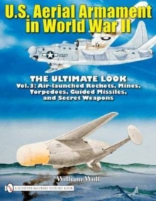 U.S. Aerial Armament in World War II - Ultimate Look: Vol 3: Air Launched Rockets, Mines, Torpedoes, Guided Missiles and Secret Weapons