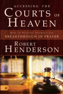 Image for Accessing the Courts of Heaven : Positioning Yourself for Breakthrough and Answered Prayers
