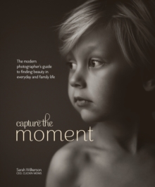 Image for Capture the moment  : the modern photographer's guide to finding beauty in everyday and family life