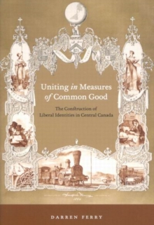 Image for Uniting in Measures of Common Good : The Construction of Liberal Identities in Central Canada