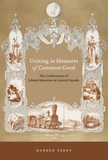 Image for Uniting in measures of common good: the construction of liberal identities in central Canada, 1830-1900