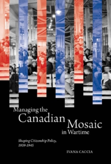 Image for Managing the Canadian Mosaic in Wartime: Shaping Citizenship Policy, 1939-1945