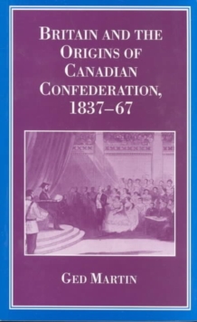 Britain and the Origins of Canadian Confederation, 1837-67