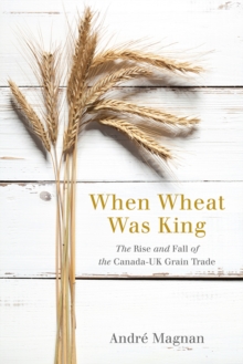 Image for When wheat was king  : the rise and fall of the Canada-UK grain trade