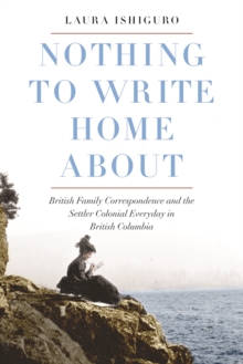 Image for Nothing to Write Home About : British Family Correspondence and the Settler Colonial Everyday in British Columbia