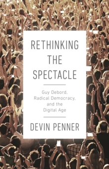 Image for Rethinking the Spectacle : Guy Debord, Radical Democracy, and the Digital Age