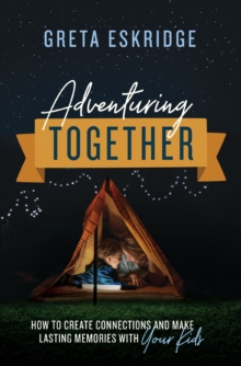 Adventuring Together: How to Create Connections and Make Lasting Memories with Your Kids