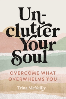 Unclutter Your Soul: Overcome What Overwhelms You