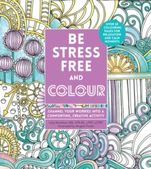 Image for Be Stress-Free and Colour : Channel Your Worries into a Comforting, Creative Activity