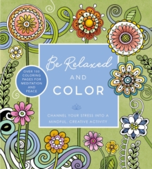 Be Relaxed and Color: Channel Your Stress into a Mindful, Creative Activity – Over 100 Coloring Pages for Meditation and Peace