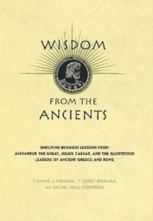 Image for Wisdom from the ancients: enduring business lessons from Alexander the Great, Julius Caesar, and the illustrious leaders of ancient Greece and Rome