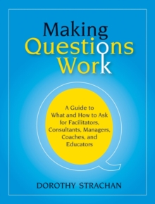 Making Questions Work: A Guide to How and What to Ask for Facilitators, Consultants, Managers, Coaches, and Educators