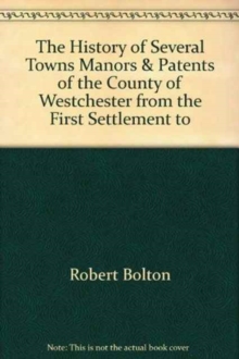 Image for The History of Several Towns, Manors and Patents of the County of Westchester from the First Settlement to the Present Time