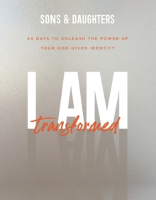 I Am Transformed – 40 Days to Unleash the Power of Your God–Given Identity