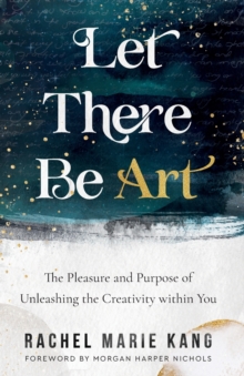 Image for Let there be art  : the pleasure and purpose of unleashing the creativity within you