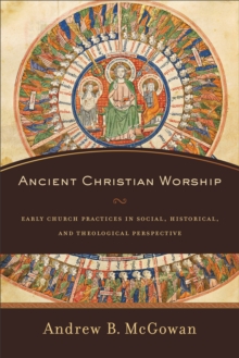 Ancient Christian Worship – Early Church Practices in Social, Historical, and Theological Perspective