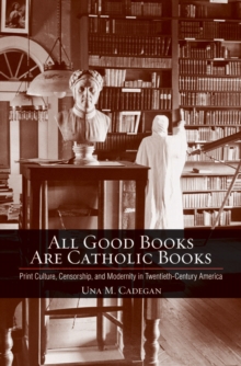 Image for All good books are Catholic books: print culture, censorship, and modernity in twentieth-century America