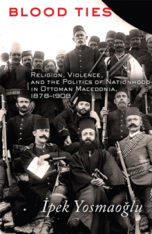 Image for Blood ties: religion, violence, and the politics of nationhood in Ottoman Macedonia, 1878-1908