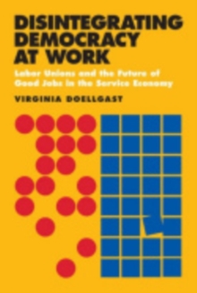 Disintegrating Democracy at Work: Labor Unions and the Future of Good Jobs in the Service Economy