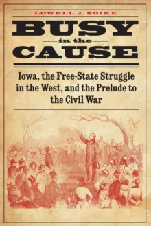 Image for Busy in the cause  : Iowa, the free-state struggle in the west, and the prelude to the Civil War