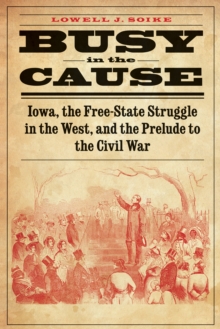 Image for Busy in the Cause: Iowa, the Free-state Struggle in the West, and the Prelude to the Civil War